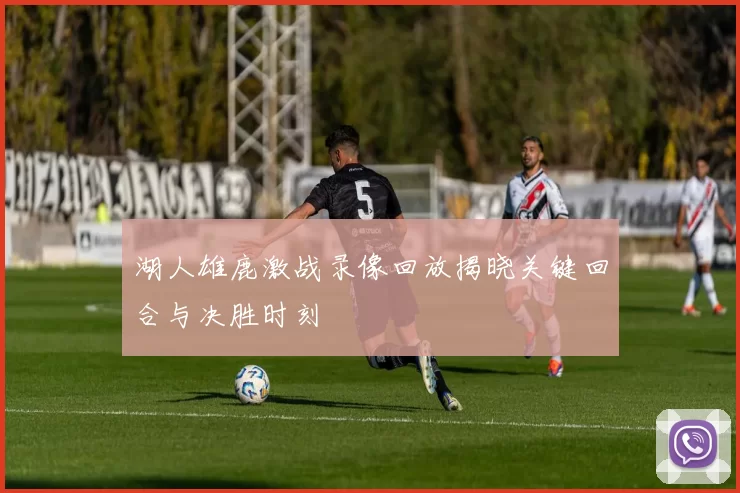 湖人雄鹿激战录像回放揭晓关键回合与决胜时刻