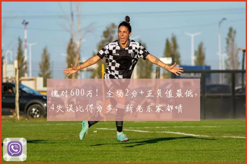 愧对600万！全场2分+正负值最低，4失误比得分多，新老东家都喷