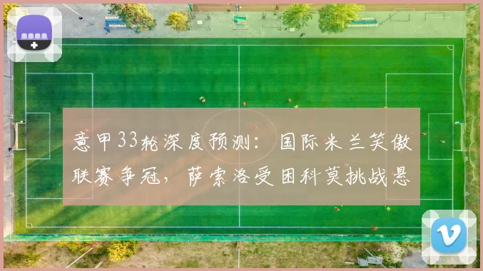 意甲33轮深度预测：国际米兰笑傲联赛争冠，萨索洛受困科莫挑战悬念大_状态_攻防_国米
