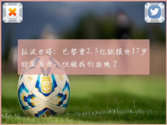 拉波尔塔：巴黎曾2.5亿欧报价17岁的亚马尔，但被我们拒绝了