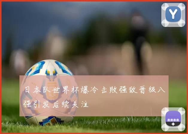 日本队世界杯爆冷击败强敌晋级八强引发后续关注