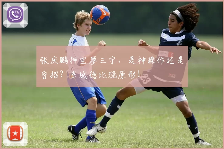 张庆鹏押宝廖三宁，是神操作还是昏招？京城德比现原形！