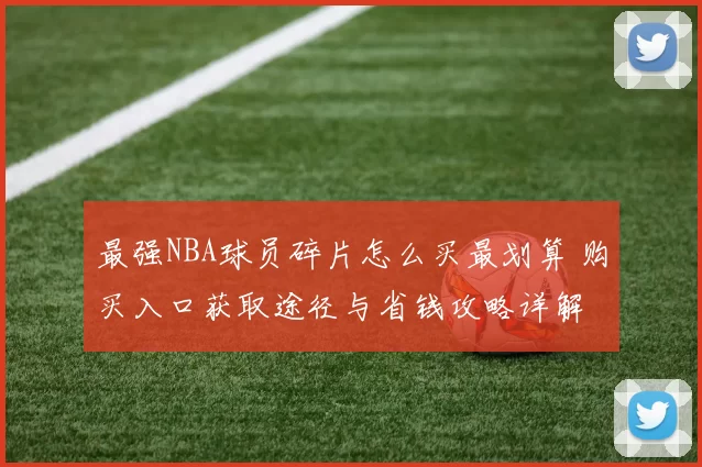 最强NBA球员碎片怎么买最划算 购买入口获取途径与省钱攻略详解