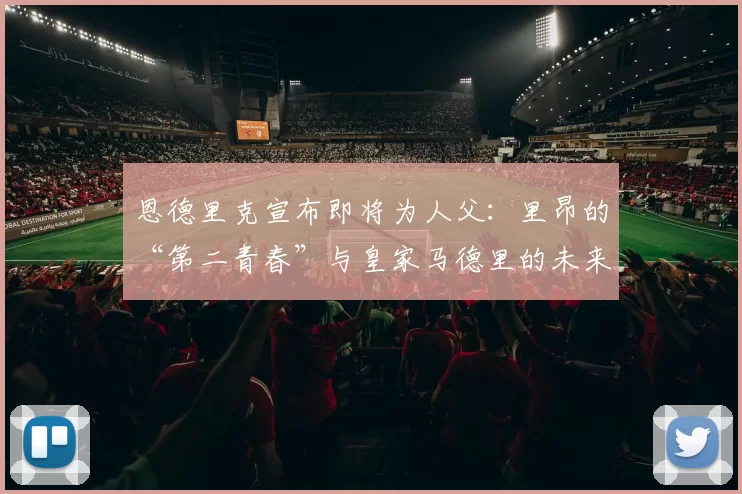 恩德里克宣布即将为人父:里昂的“第二青春”与皇家马德里的未来赌注