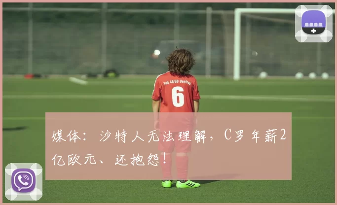 媒体：沙特人无法理解，C罗年薪2亿欧元、还抱怨！