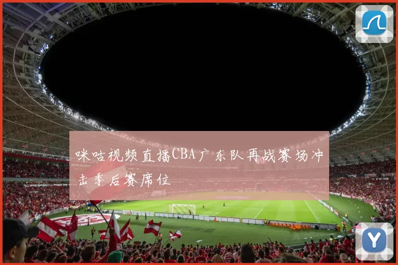 咪咕视频直播CBA广东队再战赛场冲击季后赛席位