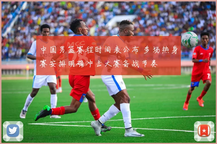 中国男篮赛程时间表公布 多场热身赛安排明确冲击大赛备战节奏