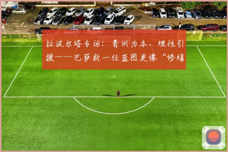 拉波尔塔专访：青训为本、理性引援——巴萨新一任蓝图更像“修缮而非重建”