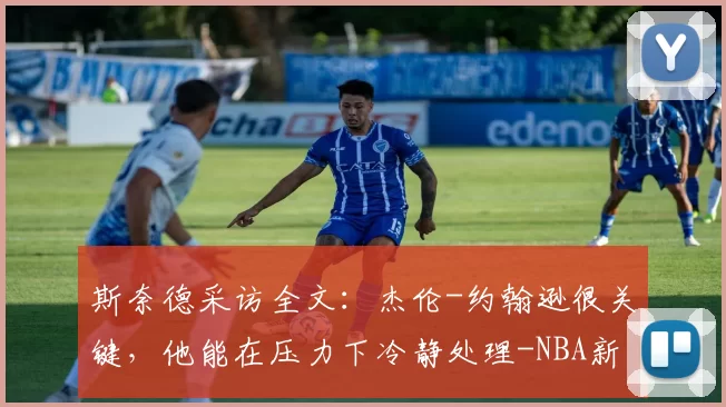 斯奈德采访全文：杰伦-约翰逊很关键，他能在压力下冷静处理-NBA新闻