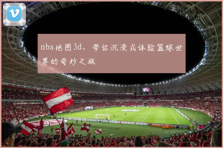 nba地图3d,带你沉浸式体验篮球世界的奇妙之旅