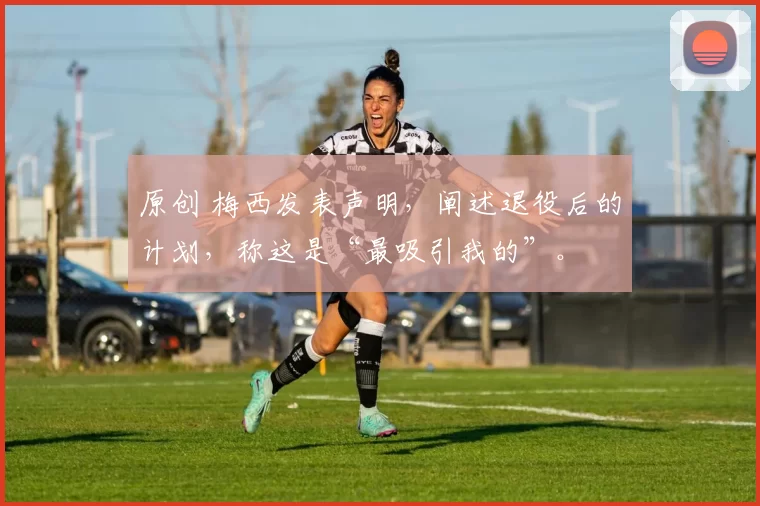 原创 梅西发表声明，阐述退役后的计划，称这是“最吸引我的”。