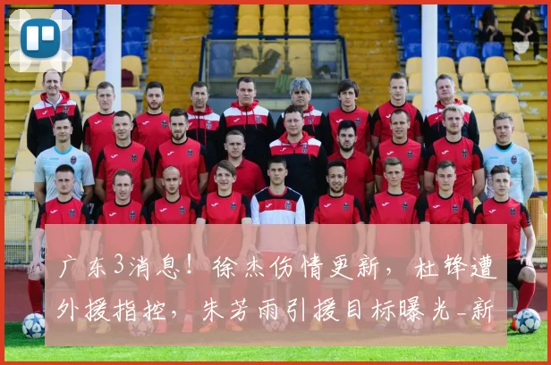 广东3消息!徐杰伤情更新,杜锋遭外援指控,朱芳雨引援目标曝光_新疆_上海_山西